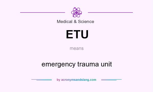 What does ETU mean? It stands for emergency trauma unit