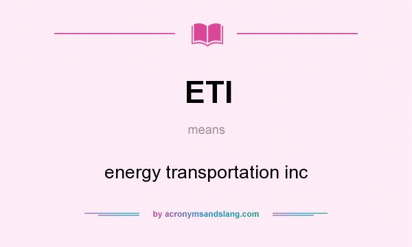 What does ETI mean? It stands for energy transportation inc