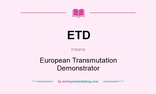 What does ETD mean? It stands for European Transmutation Demonstrator