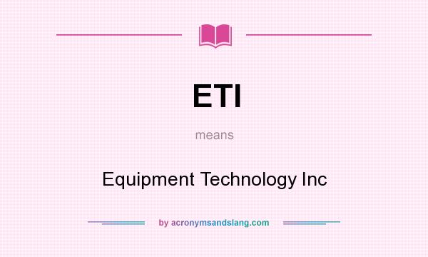 What does ETI mean? It stands for Equipment Technology Inc