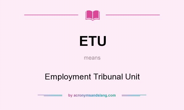 What does ETU mean? It stands for Employment Tribunal Unit