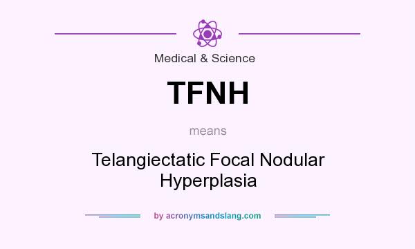 What does TFNH mean? It stands for Telangiectatic Focal Nodular Hyperplasia