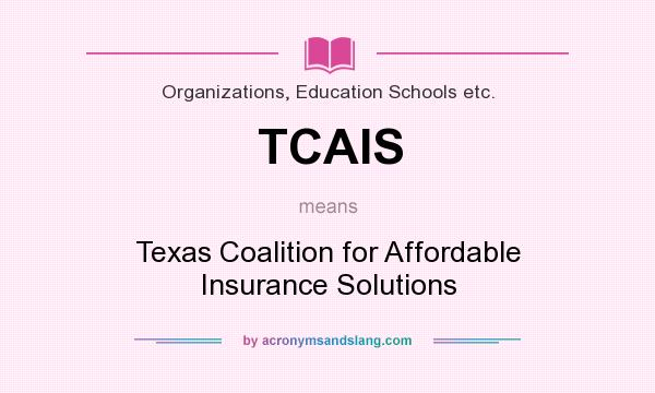 What does TCAIS mean? It stands for Texas Coalition for Affordable Insurance Solutions