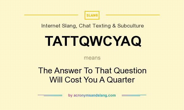 What does TATTQWCYAQ mean? It stands for The Answer To That Question Will Cost You A Quarter