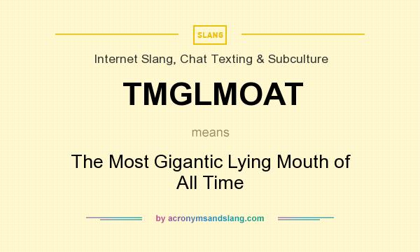 What does TMGLMOAT mean? It stands for The Most Gigantic Lying Mouth of All Time