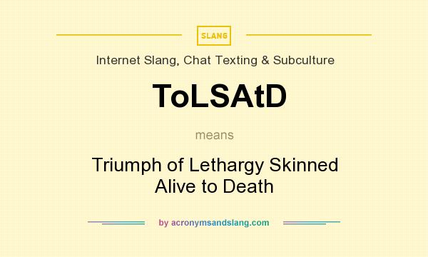 What does ToLSAtD mean? It stands for Triumph of Lethargy Skinned Alive to Death