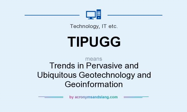 What does TIPUGG mean? It stands for Trends in Pervasive and Ubiquitous Geotechnology and Geoinformation