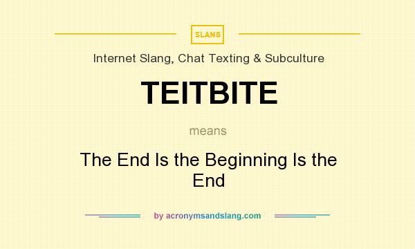 What does TEITBITE mean? It stands for The End Is the Beginning Is the End