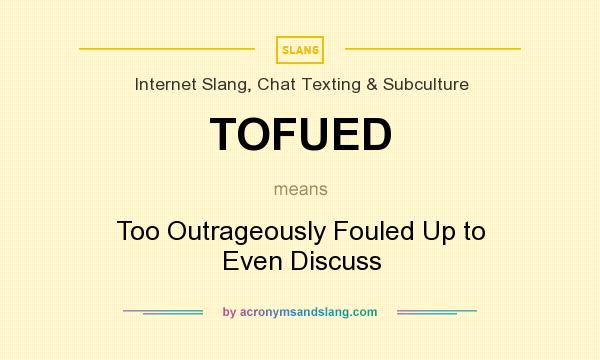 What does TOFUED mean? It stands for Too Outrageously Fouled Up to Even Discuss