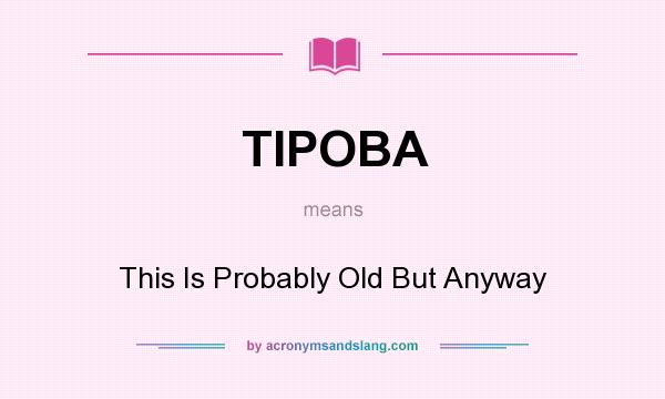 What does TIPOBA mean? It stands for This Is Probably Old But Anyway