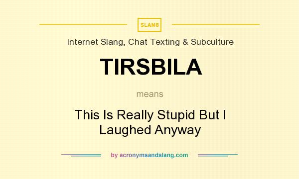 What does TIRSBILA mean? It stands for This Is Really Stupid But I Laughed Anyway