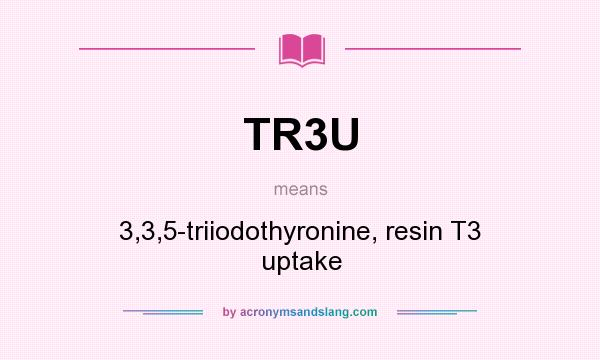 What does TR3U mean? It stands for 3,3,5-triiodothyronine, resin T3 uptake