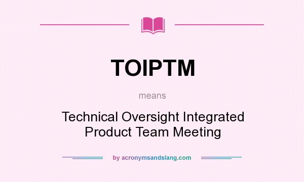 What does TOIPTM mean? It stands for Technical Oversight Integrated Product Team Meeting
