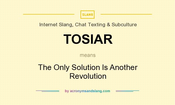 What does TOSIAR mean? It stands for The Only Solution Is Another Revolution