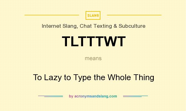 What does TLTTTWT mean? It stands for To Lazy to Type the Whole Thing