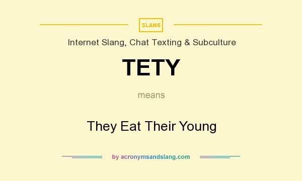 What does TETY mean? It stands for They Eat Their Young
