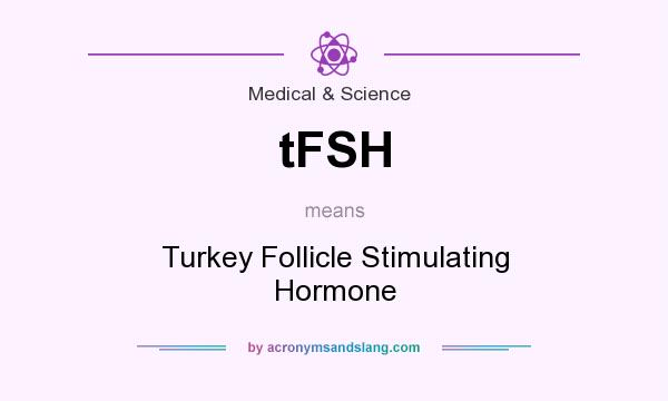 What does tFSH mean? It stands for Turkey Follicle Stimulating Hormone