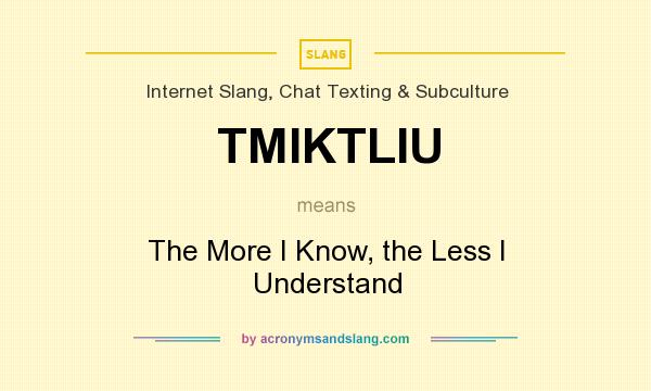 What does TMIKTLIU mean? It stands for The More I Know, the Less I Understand
