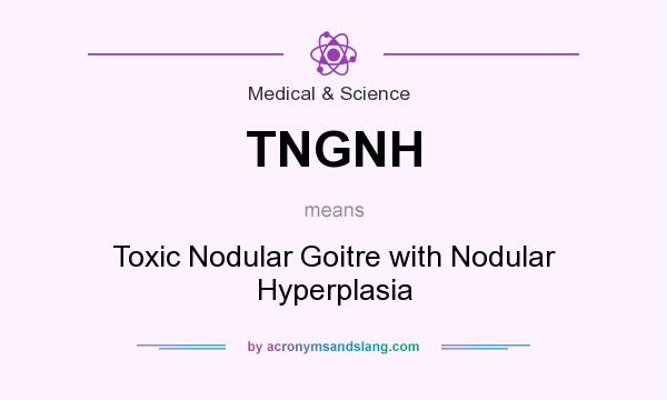 What does TNGNH mean? It stands for Toxic Nodular Goitre with Nodular Hyperplasia