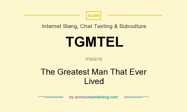 What does TGMTEL mean? It stands for The Greatest Man That Ever Lived