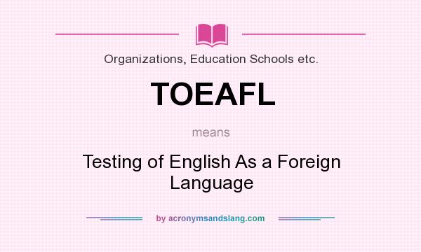 What does TOEAFL mean? It stands for Testing of English As a Foreign Language