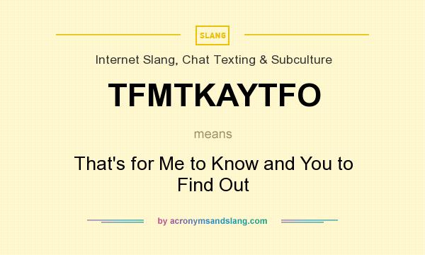 What does TFMTKAYTFO mean? It stands for That`s for Me to Know and You to Find Out