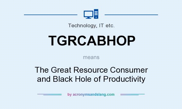 What does TGRCABHOP mean? It stands for The Great Resource Consumer and Black Hole of Productivity