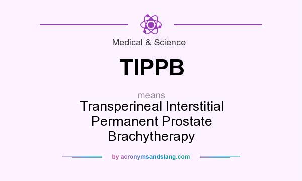 What does TIPPB mean? It stands for Transperineal Interstitial Permanent Prostate Brachytherapy