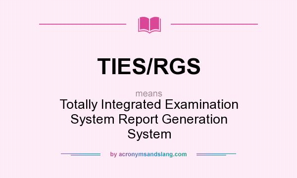 What does TIES/RGS mean? It stands for Totally Integrated Examination System Report Generation System