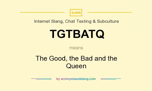 What does TGTBATQ mean? It stands for The Good, the Bad and the Queen