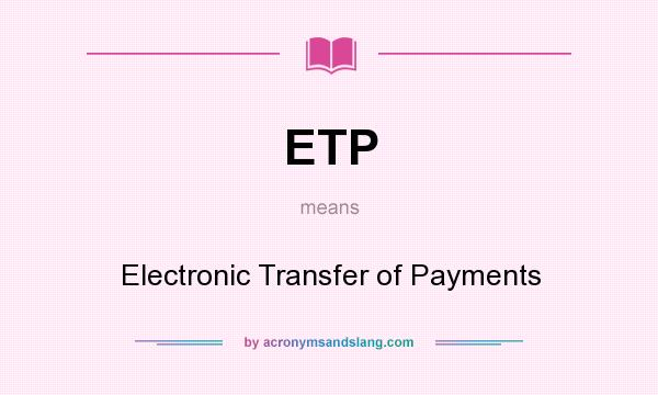 What does ETP mean? It stands for Electronic Transfer of Payments