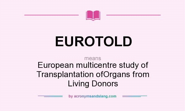 What does EUROTOLD mean? It stands for European multicentre study of Transplantation ofOrgans from Living Donors