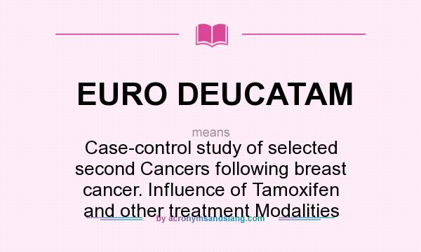 What does EURO DEUCATAM mean? It stands for Case-control study of selected second Cancers following breast cancer. Influence of Tamoxifen and other treatment Modalities