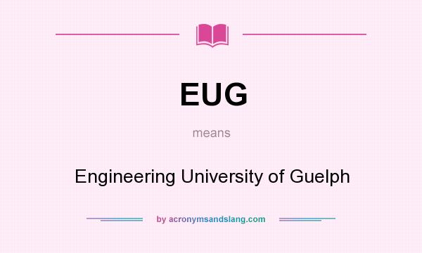 What does EUG mean? It stands for Engineering University of Guelph