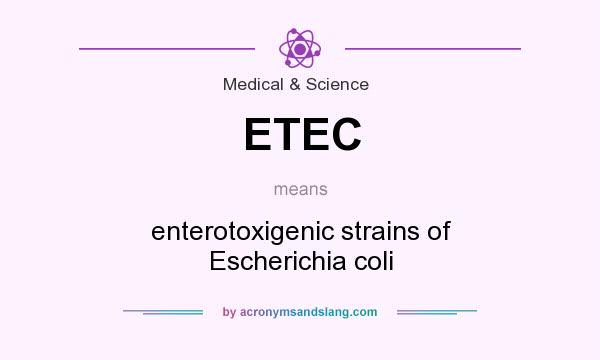 What does ETEC mean? It stands for enterotoxigenic strains of Escherichia coli