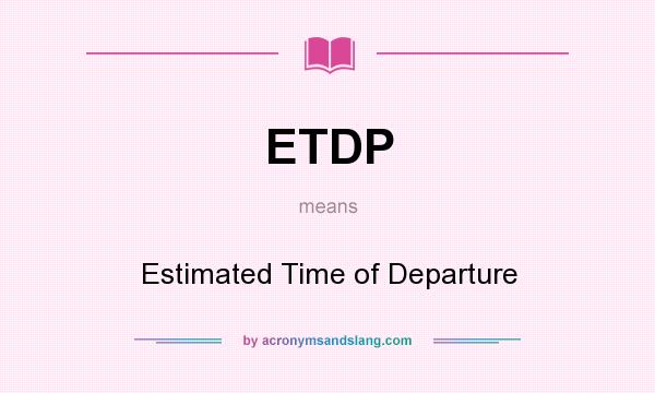 What does ETDP mean? It stands for Estimated Time of Departure
