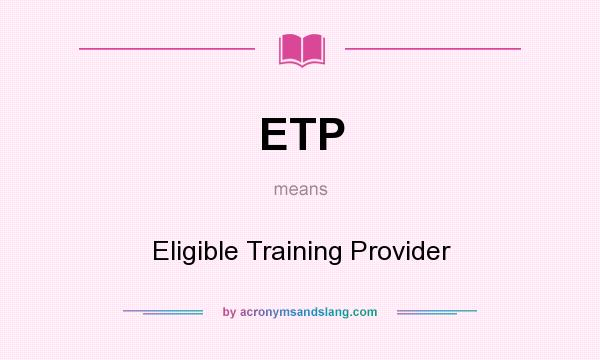 What does ETP mean? It stands for Eligible Training Provider
