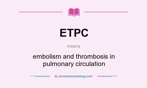 What does ETPC mean? It stands for embolism and thrombosis in pulmonary circulation