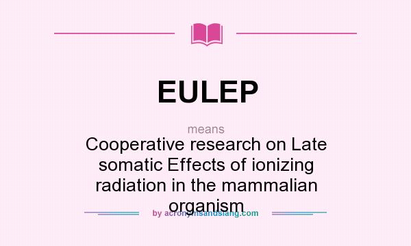 What does EULEP mean? It stands for Cooperative research on Late somatic Effects of ionizing radiation in the mammalian organism