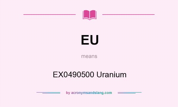 What does EU mean? It stands for EX0490500 Uranium