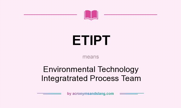 What does ETIPT mean? It stands for Environmental Technology Integratrated Process Team
