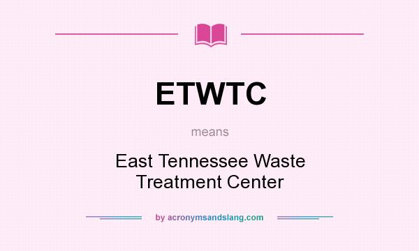 What does ETWTC mean? It stands for East Tennessee Waste Treatment Center