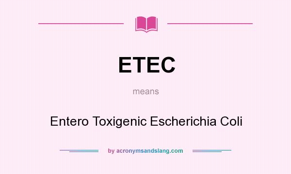 What does ETEC mean? It stands for Entero Toxigenic Escherichia Coli