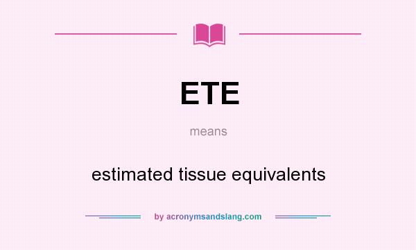 What does ETE mean? It stands for estimated tissue equivalents