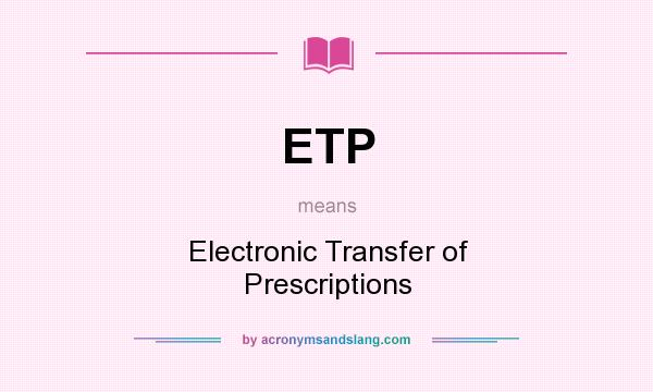What does ETP mean? It stands for Electronic Transfer of Prescriptions