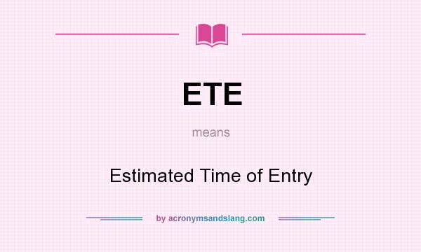 What does ETE mean? It stands for Estimated Time of Entry