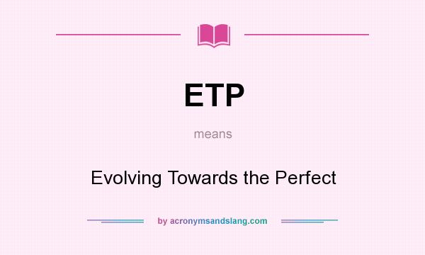 What does ETP mean? It stands for Evolving Towards the Perfect