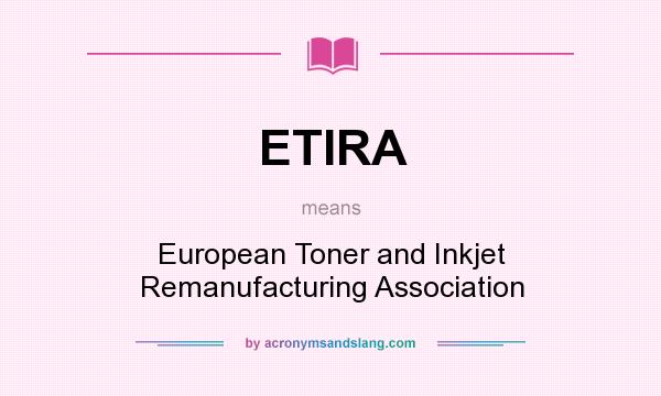 What does ETIRA mean? It stands for European Toner and Inkjet Remanufacturing Association
