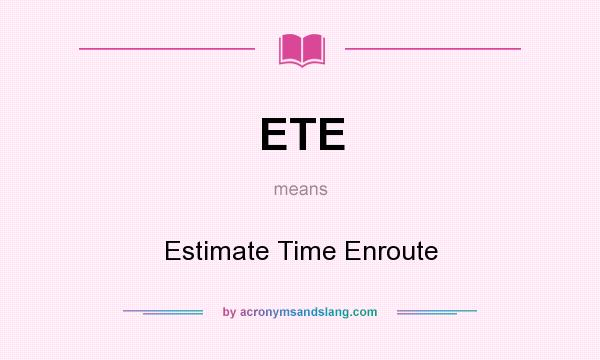 What does ETE mean? It stands for Estimate Time Enroute