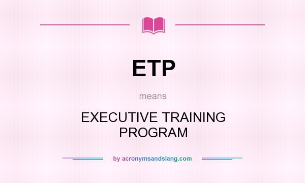 What does ETP mean? It stands for EXECUTIVE TRAINING PROGRAM